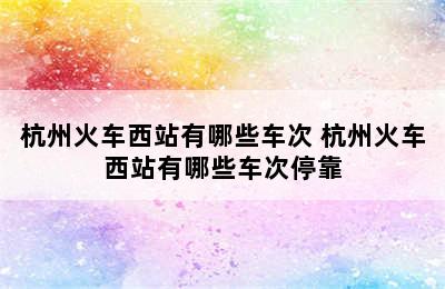 杭州火车西站有哪些车次 杭州火车西站有哪些车次停靠